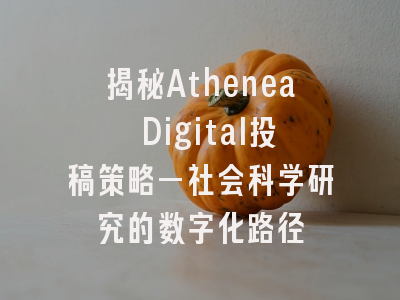 揭秘Athenea Digital投稿策略—社会科学研究的数字化路径