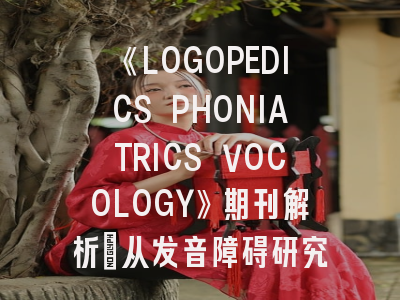 《LOGOPEDICS PHONIATRICS VOCOLOGY》期刊解析：从发音障碍研究到嗓音康复新视界