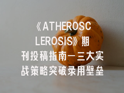 《ATHEROSCLEROSIS》期刊投稿指南—三大实战策略突破录用壁垒