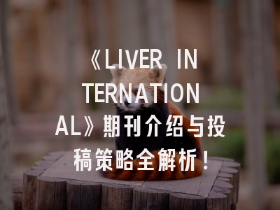 《LIVER INTERNATIONAL》期刊介绍与投稿策略全解析！