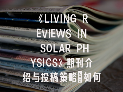 《LIVING REVIEWS IN SOLAR PHYSICS》期刊介绍与投稿策略：如何在顶尖太阳物理学期刊发表综述文章？