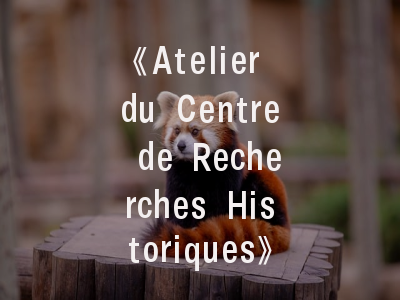 《Atelier du Centre de Recherches Historiques》期刊探秘与实用投稿指南——历史学者必读手册