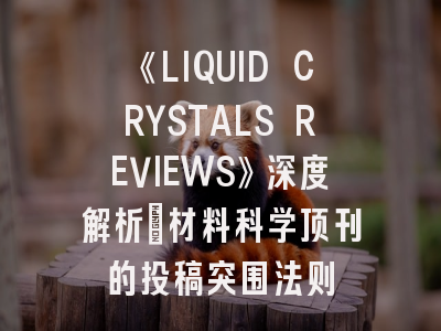 《LIQUID CRYSTALS REVIEWS》深度解析：材料科学顶刊的投稿突围法则