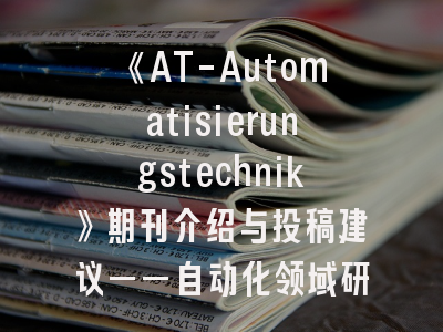 《AT-Automatisierungstechnik》期刊介绍与投稿建议——自动化领域研究者的必读指南