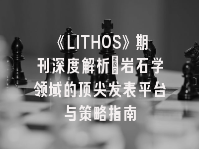 《LITHOS》期刊深度解析：岩石学领域的顶尖发表平台与策略指南