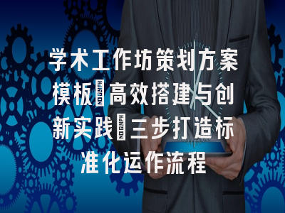 学术工作坊策划方案模板：高效搭建与创新实践｜三步打造标准化运作流程
