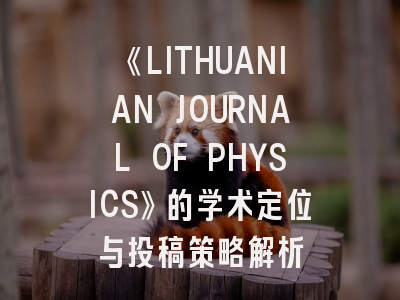 《LITHUANIAN JOURNAL OF PHYSICS》的学术定位与投稿策略解析