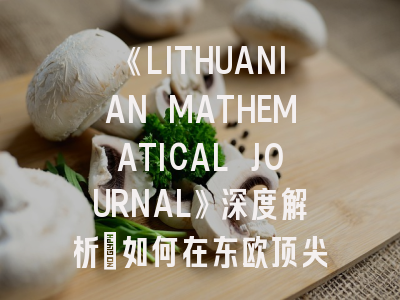 《LITHUANIAN MATHEMATICAL JOURNAL》深度解析：如何在东欧顶尖数学期刊成功发表论文？