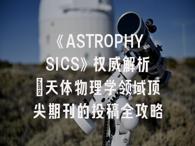 《ASTROPHYSICS》权威解析：天体物理学领域顶尖期刊的投稿全攻略