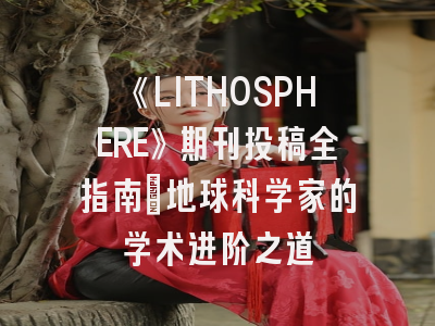《LITHOSPHERE》期刊投稿全指南：地球科学家的学术进阶之道
