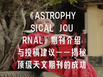《ASTROPHYSICAL JOURNAL》期刊介绍与投稿建议——揭秘顶级天文期刊的成功密码