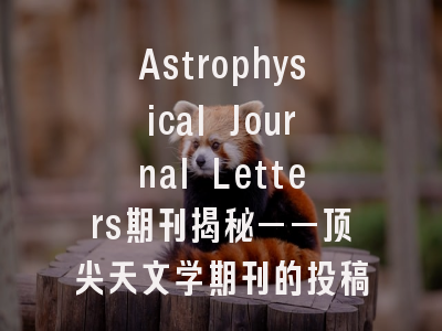 Astrophysical Journal Letters期刊揭秘——顶尖天文学期刊的投稿要诀