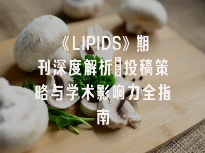 《LIPIDS》期刊深度解析：投稿策略与学术影响力全指南