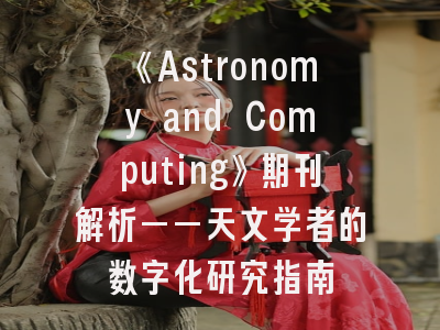 《Astronomy and Computing》期刊解析——天文学者的数字化研究指南