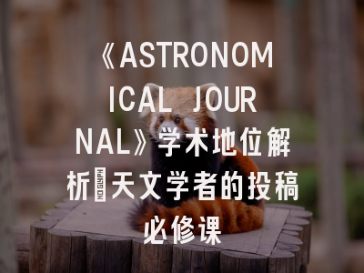 《ASTRONOMICAL JOURNAL》学术地位解析_天文学者的投稿必修课