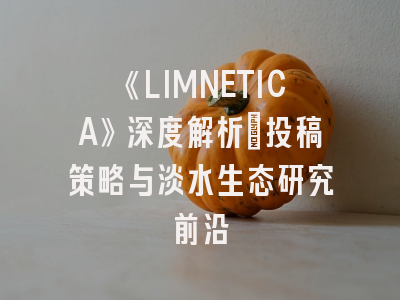 《LIMNETICA》深度解析：投稿策略与淡水生态研究前沿