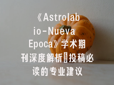 《Astrolabio-Nueva Epoca》学术期刊深度解析｜投稿必读的专业建议