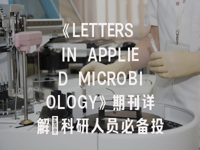 《LETTERS IN APPLIED MICROBIOLOGY》期刊详解：科研人员必备投稿指南与发表策略