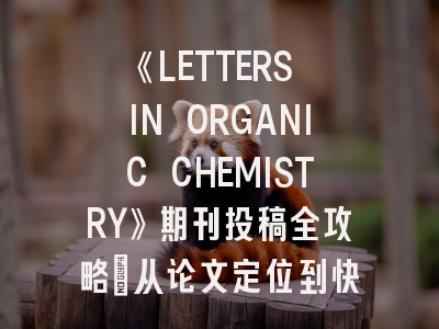 《LETTERS IN ORGANIC CHEMISTRY》期刊投稿全攻略：从论文定位到快速见刊