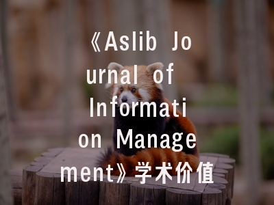 《Aslib Journal of Information Management》学术价值解析——从发展定位到投稿策略全攻略