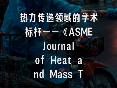 热力传递领域的学术标杆——《ASME Journal of Heat and Mass Transfer》详解与实战投稿策略