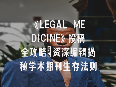 《LEGAL MEDICINE》投稿全攻略：资深编辑揭秘学术期刊生存法则