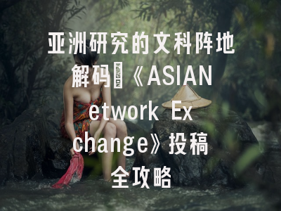 亚洲研究的文科阵地解码_《ASIANetwork Exchange》投稿全攻略
