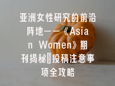 亚洲女性研究的前沿阵地——《Asian Women》期刊揭秘｜投稿注意事项全攻略