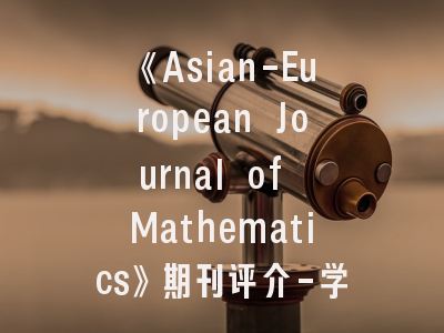 《Asian-European Journal of Mathematics》期刊评介-学术新星崛起的六大观察