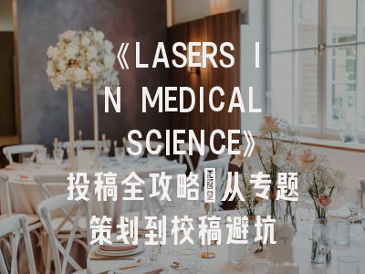 《LASERS IN MEDICAL SCIENCE》投稿全攻略：从专题策划到校稿避坑