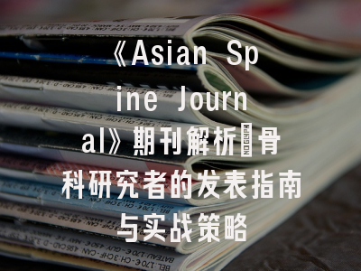 《Asian Spine Journal》期刊解析_骨科研究者的发表指南与实战策略
