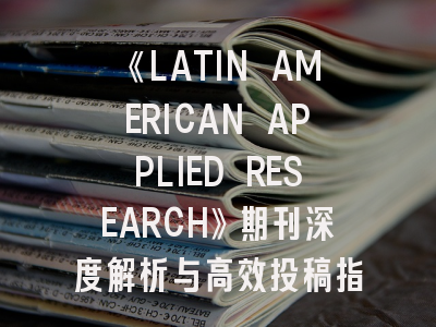 《LATIN AMERICAN APPLIED RESEARCH》期刊深度解析与高效投稿指南