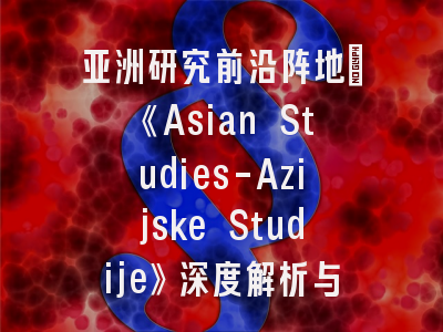 亚洲研究前沿阵地｜《Asian Studies-Azijske Studije》深度解析与投稿指南