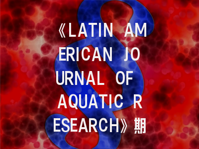 《LATIN AMERICAN JOURNAL OF AQUATIC RESEARCH》期刊深度解析：投稿秘籍与生存指南