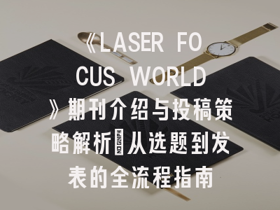 《LASER FOCUS WORLD》期刊介绍与投稿策略解析：从选题到发表的全流程指南