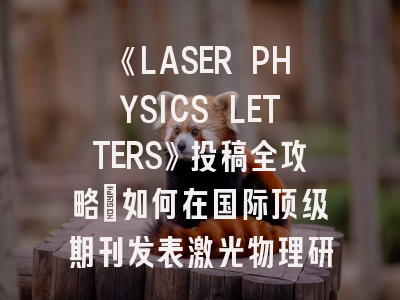 《LASER PHYSICS LETTERS》投稿全攻略：如何在国际顶级期刊发表激光物理研究成果？