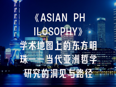 《ASIAN PHILOSOPHY》学术地图上的东方明珠——当代亚洲哲学研究的洞见与路径
