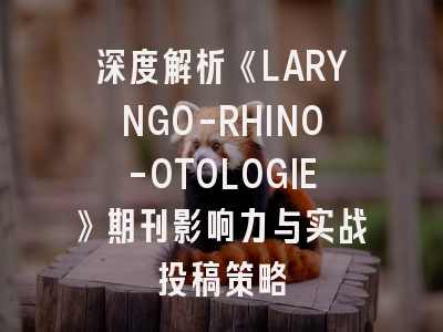 深度解析《LARYNGO-RHINO-OTOLOGIE》期刊影响力与实战投稿策略