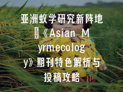 亚洲蚁学研究新阵地｜《Asian Myrmecology》期刊特色解析与投稿攻略