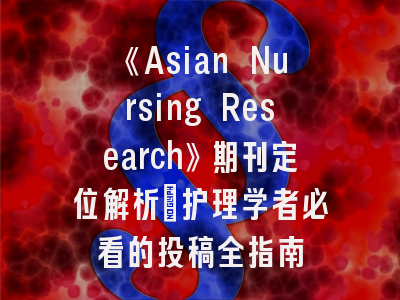 《Asian Nursing Research》期刊定位解析_护理学者必看的投稿全指南