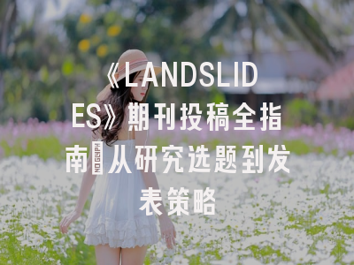 《LANDSLIDES》期刊投稿全指南：从研究选题到发表策略