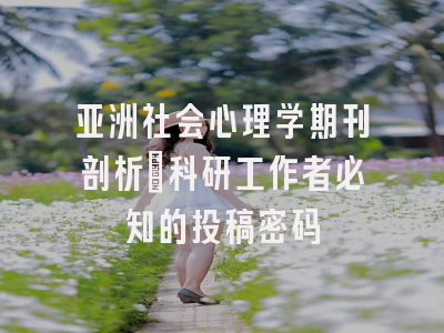 亚洲社会心理学期刊剖析_科研工作者必知的投稿密码