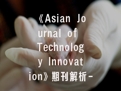《Asian Journal of Technology Innovation》期刊解析-如何打造高录用率的技术创新研究？
