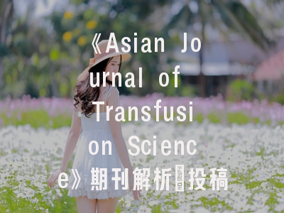 《Asian Journal of Transfusion Science》期刊解析_投稿实务操作指南