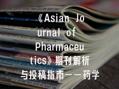 《Asian Journal of Pharmaceutics》期刊解析与投稿指南——药学研究者必读手册