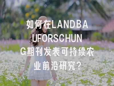 如何在LANDBAUFORSCHUNG期刊发表可持续农业前沿研究？
