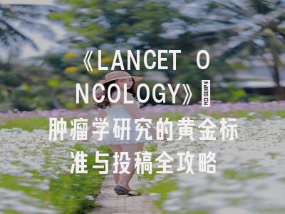 《LANCET ONCOLOGY》：肿瘤学研究的黄金标准与投稿全攻略