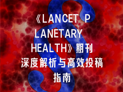 《LANCET PLANETARY HEALTH》期刊深度解析与高效投稿指南