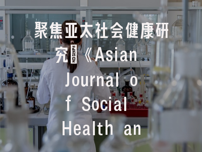 聚焦亚太社会健康研究：《Asian Journal of Social Health and Behavior》投稿全攻略