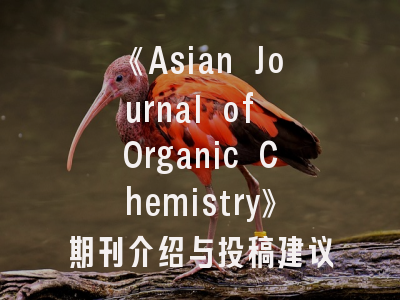 《Asian Journal of Organic Chemistry》期刊介绍与投稿建议——科研人员必知的9个核心问题